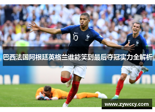 巴西法国阿根廷英格兰谁能笑到最后夺冠实力全解析