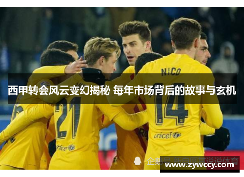 西甲转会风云变幻揭秘 每年市场背后的故事与玄机