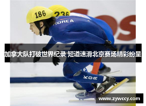 加拿大队打破世界纪录 短道速滑北京赛场精彩纷呈