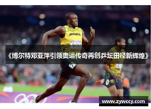 《博尔特邓亚萍引领奥运传奇再创乒坛田径新辉煌》