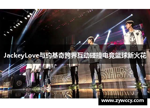 JackeyLove与约基奇跨界互动碰撞电竞篮球新火花