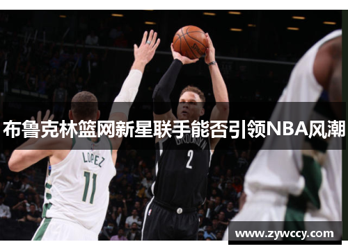 布鲁克林篮网新星联手能否引领NBA风潮