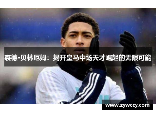 裘德·贝林厄姆：揭开皇马中场天才崛起的无限可能