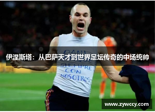 伊涅斯塔：从巴萨天才到世界足坛传奇的中场统帅