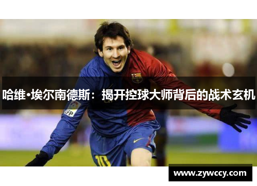 哈维·埃尔南德斯：揭开控球大师背后的战术玄机