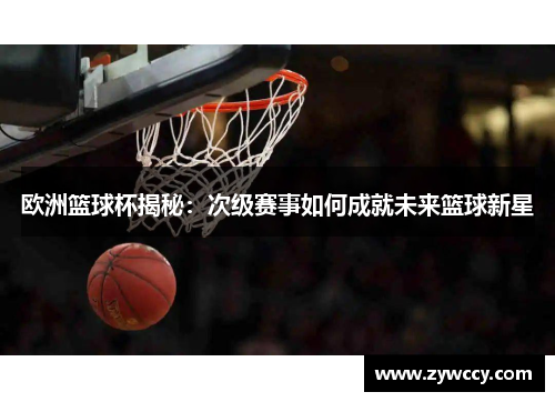 欧洲篮球杯揭秘：次级赛事如何成就未来篮球新星