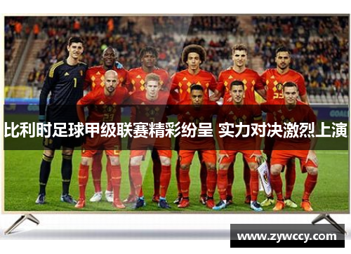 比利时足球甲级联赛精彩纷呈 实力对决激烈上演