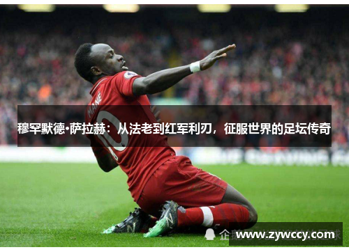 穆罕默德·萨拉赫：从法老到红军利刃，征服世界的足坛传奇