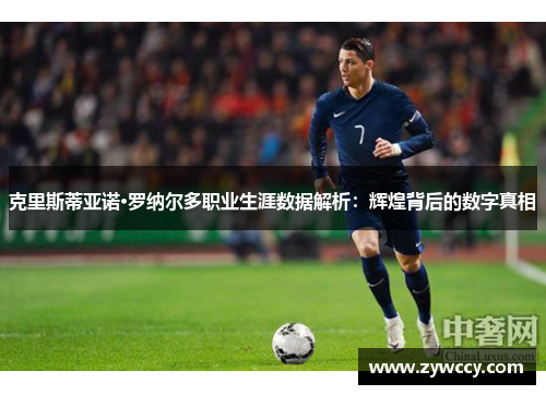 克里斯蒂亚诺·罗纳尔多职业生涯数据解析：辉煌背后的数字真相
