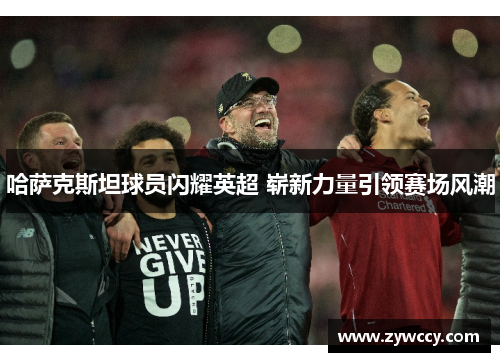 哈萨克斯坦球员闪耀英超 崭新力量引领赛场风潮