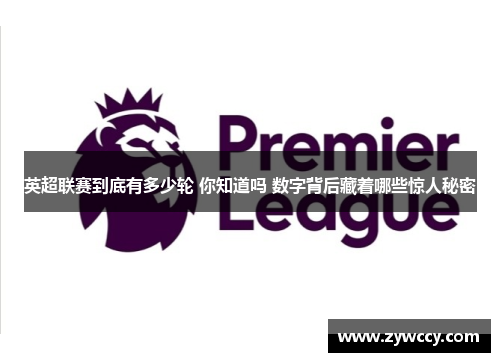 英超联赛到底有多少轮 你知道吗 数字背后藏着哪些惊人秘密